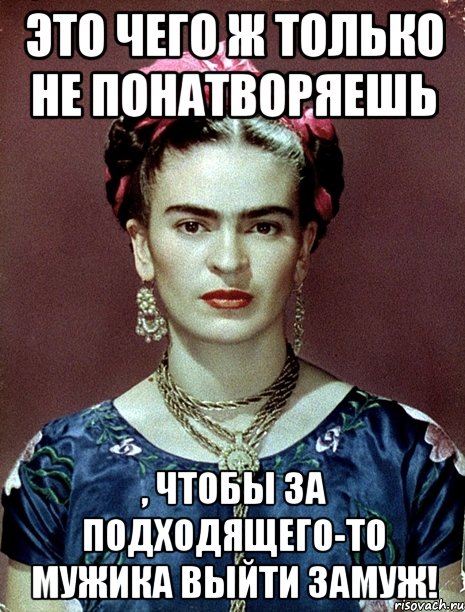 Это чего ж только не понатворяешь , чтобы за подходящего-то мужика выйти замуж!