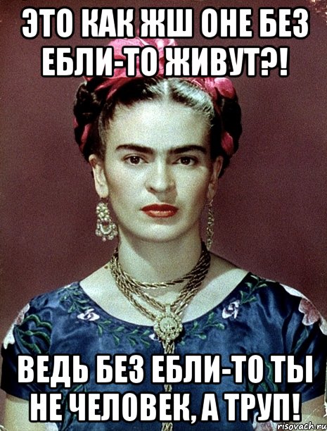 Это как жш оне без ебли-то живут?! Ведь без ебли-то ты не человек, а труп!, Мем Magdalena Carmen Frieda Kahlo Ca