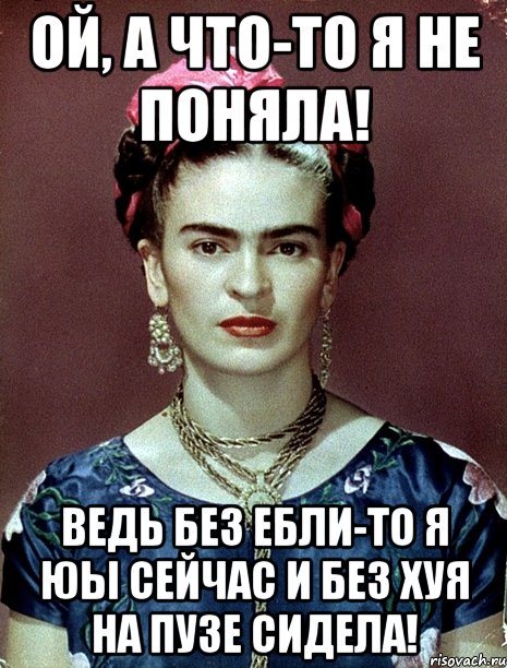 Ой, а что-то я не поняла! Ведь без ебли-то я юы сейчас и без хуя на пузе сидела!, Мем Magdalena Carmen Frieda Kahlo Ca