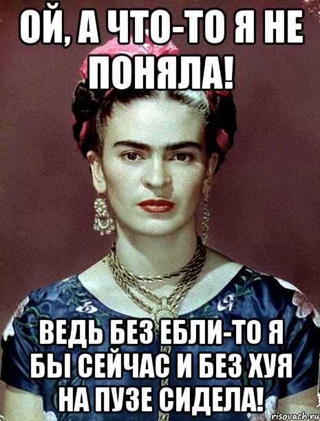 Ой, а что-то я не поняла! Ведь без ебли-то я бы сейчас и без хуя на пузе сидела!, Мем Magdalena Carmen Frieda Kahlo Ca