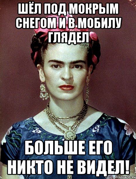Шёл под мокрым снегом и в мобилу глядел Больше его никто не видел!, Мем Magdalena Carmen Frieda Kahlo Ca