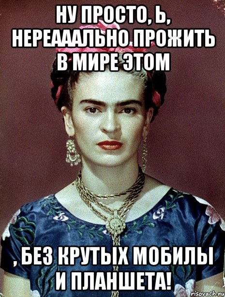 Ну просто, Ь, нереааально прожить в мире этом , без крутых мобилы и планшета!