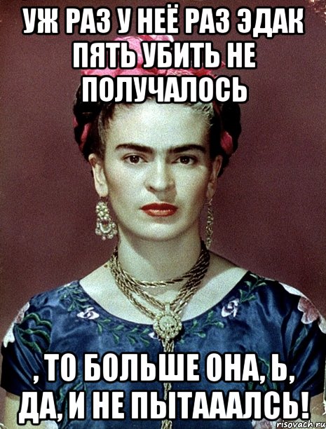 Уж раз у неё раз эдак пять убить не получалось , то больше она, Ь, да, и не пытааалсь!, Мем Magdalena Carmen Frieda Kahlo Ca