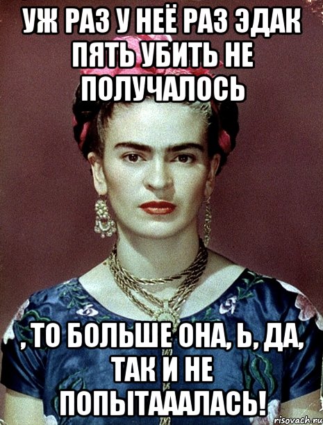 Уж раз у неё раз эдак пять убить не получалось , то больше она, Ь, да, так и не попытааалась!, Мем Magdalena Carmen Frieda Kahlo Ca