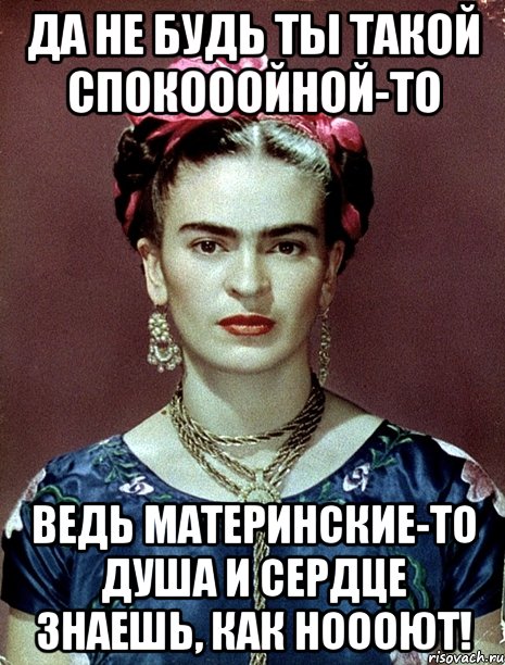 Да не будь ты такой спокооойной-то Ведь материнские-то душа и сердце знаешь, как ноооют!