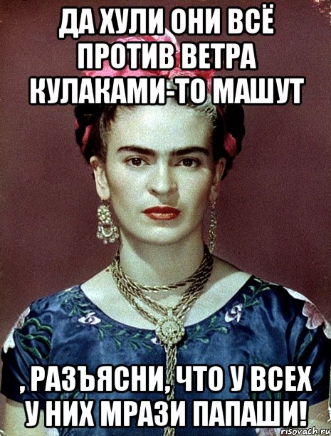 Да хули они всё против ветра кулаками-то машут , разъясни, что у всех у них мрази папаши!