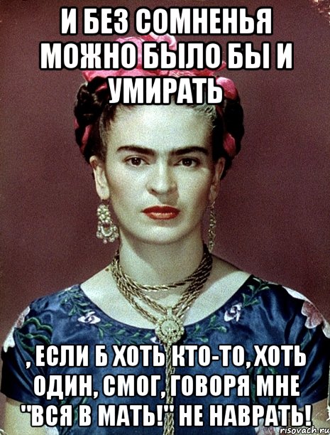 И без сомненья можно было бы и умирать , если б хоть кто-то, хоть один, смог, говоря мне "Вся в мать!" не наврать!