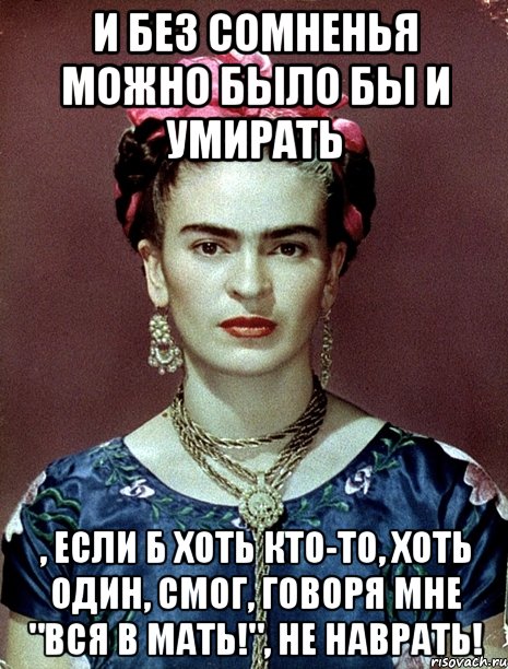 И без сомненья можно было бы и умирать , если б хоть кто-то, хоть один, смог, говоря мне "Вся в мать!", не наврать!, Мем Magdalena Carmen Frieda Kahlo Ca
