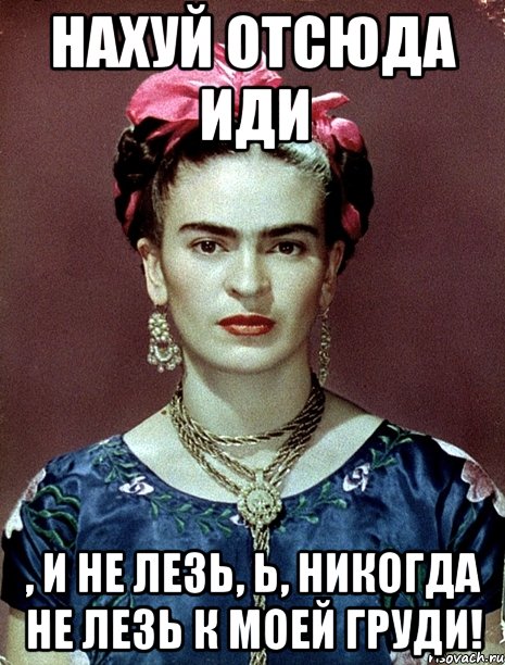 Нахуй отсюда иди , и не лезь, Ь, никогда не лезь к моей груди!, Мем Magdalena Carmen Frieda Kahlo Ca