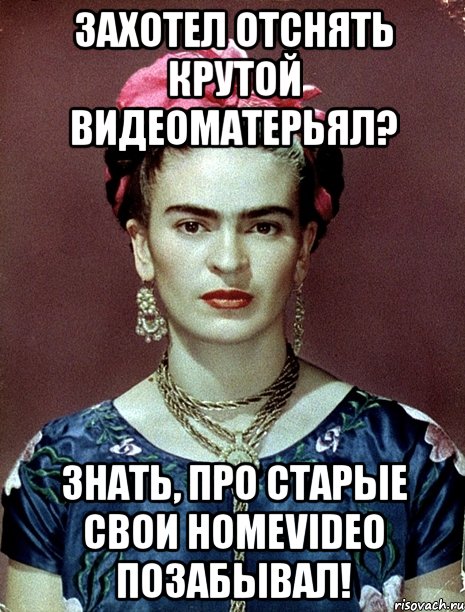 Захотел отснять крутой видеоматерьял? Знать, про старые свои homevideo позабывал!, Мем Magdalena Carmen Frieda Kahlo Ca