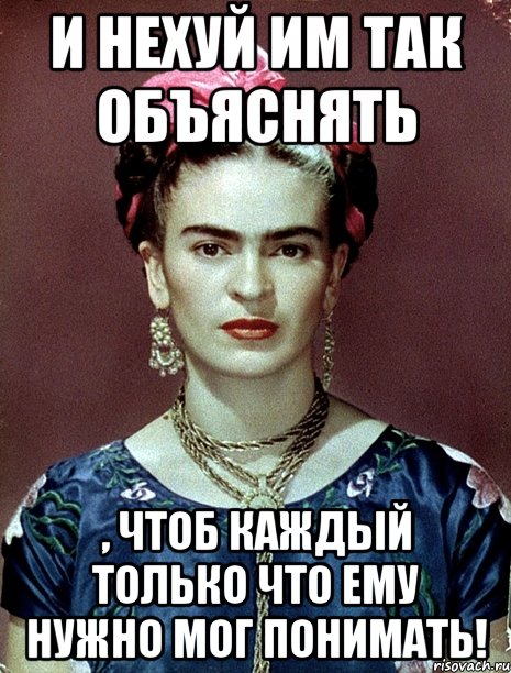 И нехуй им так объяснять , чтоб каждый только что ему нужно мог понимать!, Мем Magdalena Carmen Frieda Kahlo Ca