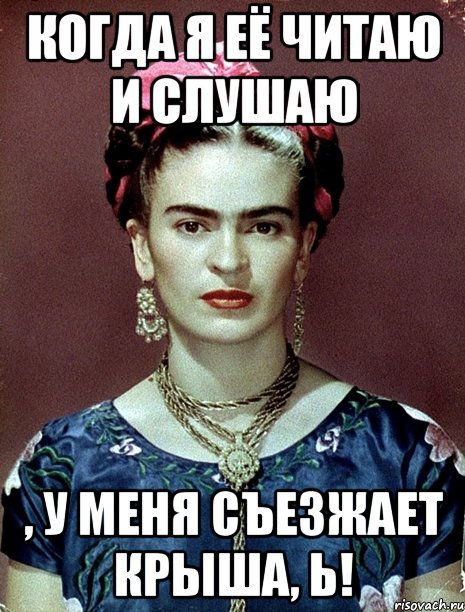 Когда я её читаю и слушаю , у меня съезжает крыша, Ь!, Мем Magdalena Carmen Frieda Kahlo Ca