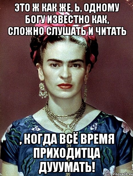Это ж как же, Ь, одному Богу известно как, сложно слушать и читать , когда всё время приходитца дууумать!
