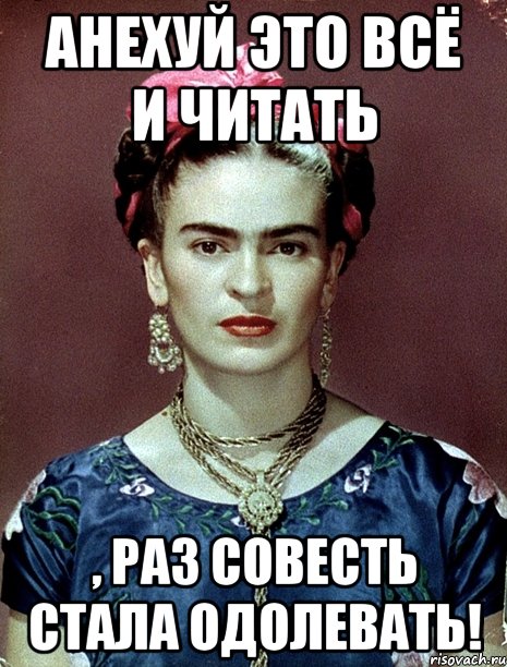 АНЕХУЙ ЭТО ВСЁ И ЧИТАТЬ , РАЗ СОВЕСТЬ СТАЛА ОДОЛЕВАТЬ!, Мем Magdalena Carmen Frieda Kahlo Ca