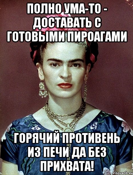 Полно ума-то - доставать с готовыми пироагами горячий противень из печи да без прихвата!, Мем Magdalena Carmen Frieda Kahlo Ca