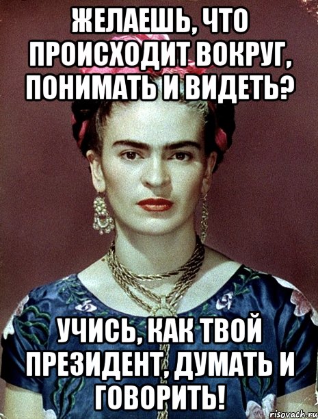 Желаешь, что происходит вокруг, понимать и видеть? Учись, как твой президент, думать и говорить!, Мем Magdalena Carmen Frieda Kahlo Ca