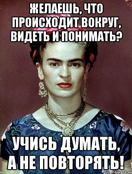 Желаешь, что происходит вокруг, видеть и понимать? Учись думать, а не повторять!, Мем Magdalena Carmen Frieda Kahlo Ca