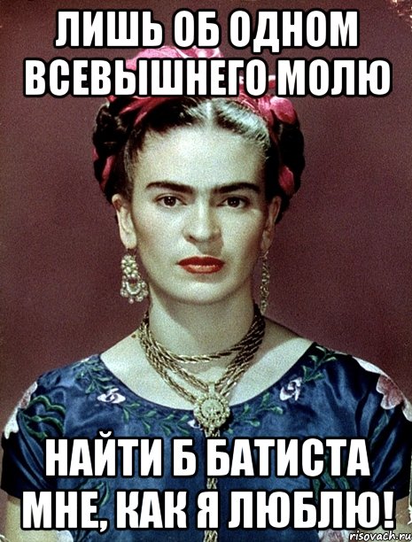 Лишь об одном всевышнего молю найти б батиста мне, как я люблю!, Мем Magdalena Carmen Frieda Kahlo Ca