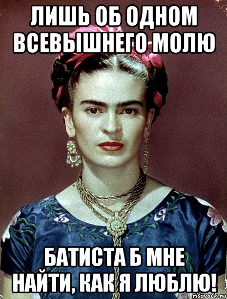 Лишь об одном всевышнего молю батиста б мне найти, как я люблю!, Мем Magdalena Carmen Frieda Kahlo Ca