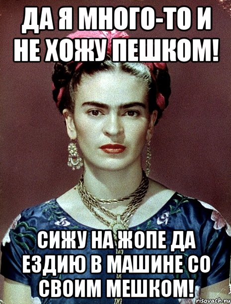 Да я много-то и не хожу пешком! Сижу на жопе да ездию в машине со своим мешком!, Мем Magdalena Carmen Frieda Kahlo Ca