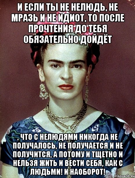 И если ты не нелюдь, не мразь и не идиот, то после прочтения до тебя обязательно дойдёт , что с нелюдями никогда не получалось, не получается и не получится, а потому и тщетно и НЕЛЬЗЯ жить и вести себя, как с людьми! И наоборот!, Мем Magdalena Carmen Frieda Kahlo Ca