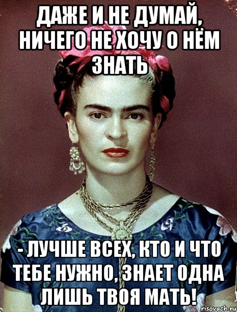 Даже и не думай, ничего не хочу о нём знать - лучше всех, кто и что тебе нужно, знает одна лишь твоя МАТЬ!, Мем Magdalena Carmen Frieda Kahlo Ca