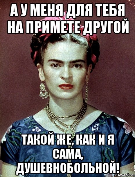 А у меня для тебя на примете другой такой же, как и я сама, душевнобольной!, Мем Magdalena Carmen Frieda Kahlo Ca