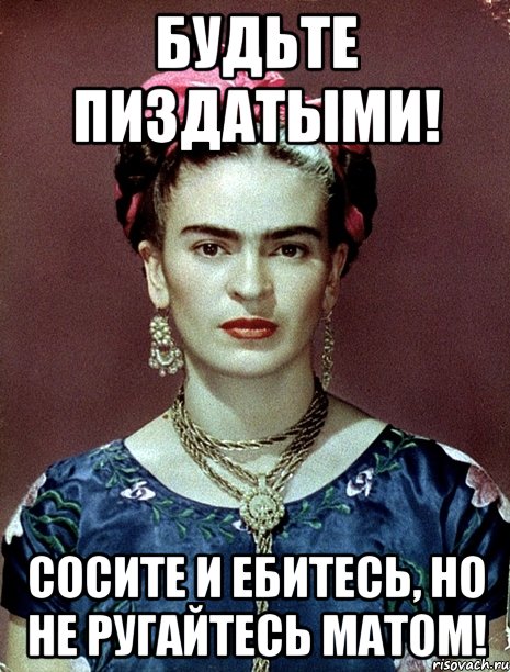 Будьте пиздатыми! Сосите и ебитесь, но не ругайтесь матом!, Мем Magdalena Carmen Frieda Kahlo Ca