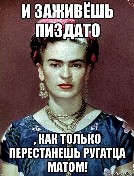 И заживёшь пиздато , как только перестанешь ругатца матом!, Мем Magdalena Carmen Frieda Kahlo Ca