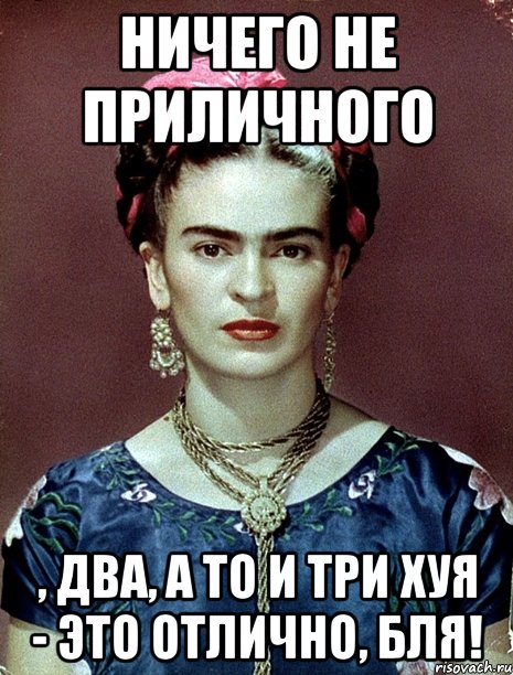 Ничего не приличного , два, а то и три хуя - это отлично, БЛЯ!, Мем Magdalena Carmen Frieda Kahlo Ca