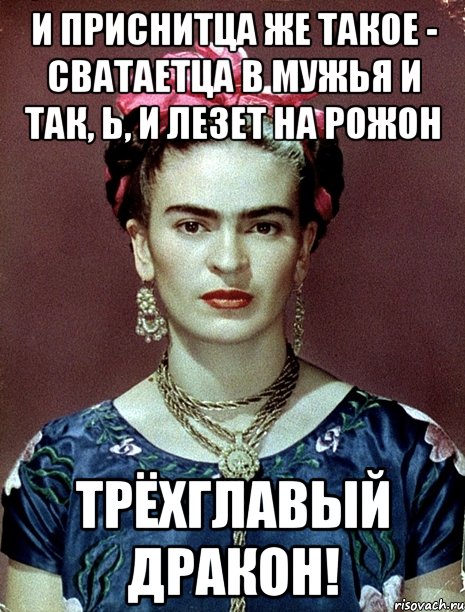 И приснитца же такое - сватаетца в мужья и так, Ь, и лезет на рожон трёхглавый дракон!, Мем Magdalena Carmen Frieda Kahlo Ca