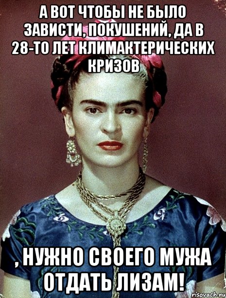 А вот чтобы не было зависти, покушений, да в 28-то лет климактерических кризов , нужно своего мужа отдать Лизам!, Мем Magdalena Carmen Frieda Kahlo Ca