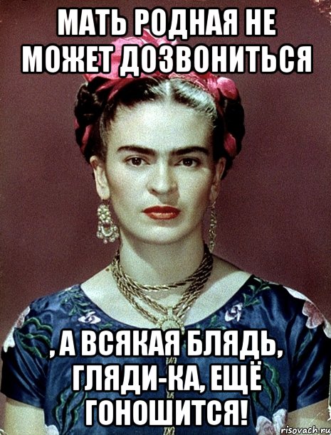 Мать родная не может дозвониться , а всякая блядь, гляди-ка, ещё гоношится!, Мем Magdalena Carmen Frieda Kahlo Ca