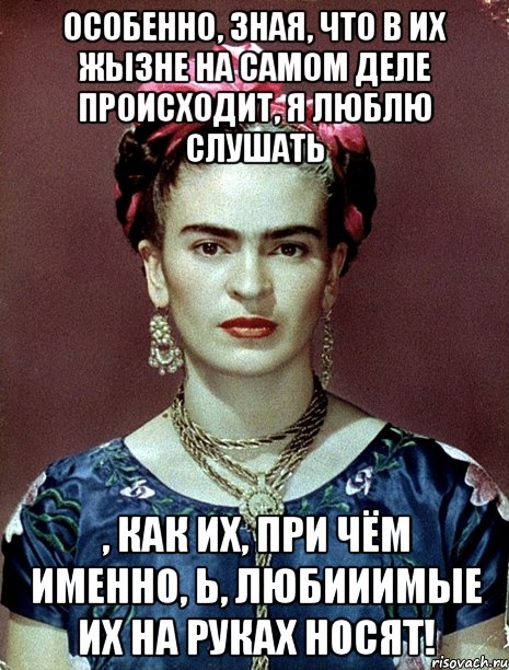 Особенно, зная, что в их жызне на самом деле происходит, я люблю слушать , как их, при чём именно, Ь, любииимые их на руках носят!, Мем Magdalena Carmen Frieda Kahlo Ca
