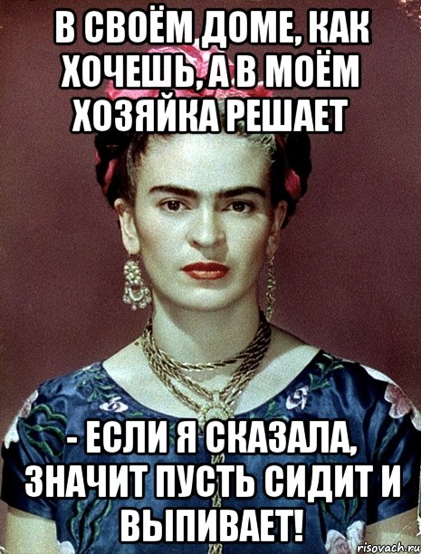 В своём доме, как хочешь, а в моём хозяйка решает - если я сказала, значит пусть сидит и выпивает!, Мем Magdalena Carmen Frieda Kahlo Ca