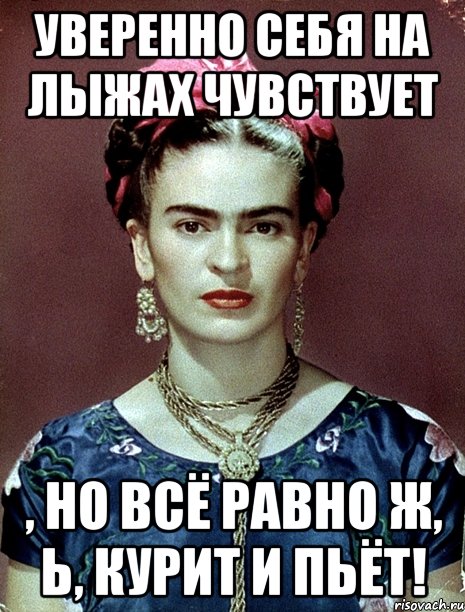 Уверенно себя на лыжах чувствует , но всё равно ж, Ь, курит и пьёт!, Мем Magdalena Carmen Frieda Kahlo Ca