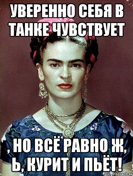 Уверенно себя в танке чувствует , но всё равно ж, Ь, курит и пьёт!, Мем Magdalena Carmen Frieda Kahlo Ca