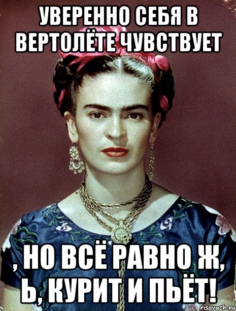 Уверенно себя в вертолёте чувствует , но всё равно ж, Ь, курит и пьёт!, Мем Magdalena Carmen Frieda Kahlo Ca