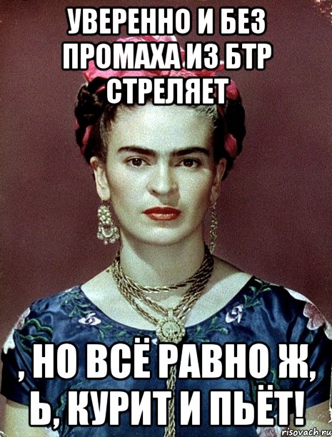 Уверенно и без промаха из БТР стреляет , но всё равно ж, Ь, курит и пьёт!, Мем Magdalena Carmen Frieda Kahlo Ca