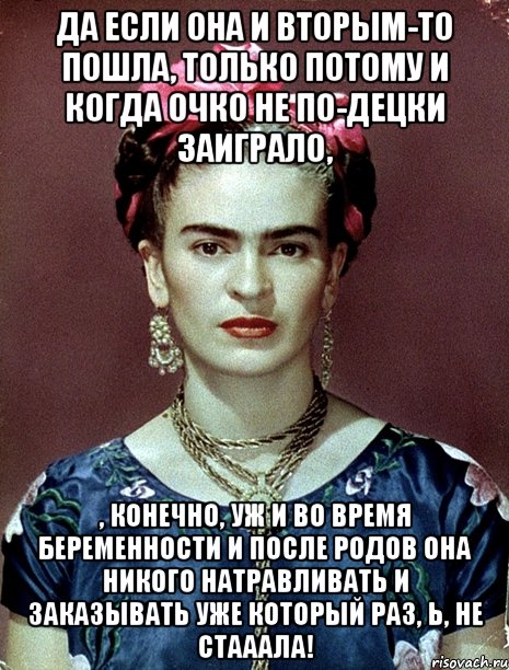 Да если она и вторым-то пошла, только потому и когда очко не по-децки заиграло, , конечно, уж и во время беременности и после родов она никого натравливать и заказывать уже который раз, Ь, не стааала!, Мем Magdalena Carmen Frieda Kahlo Ca