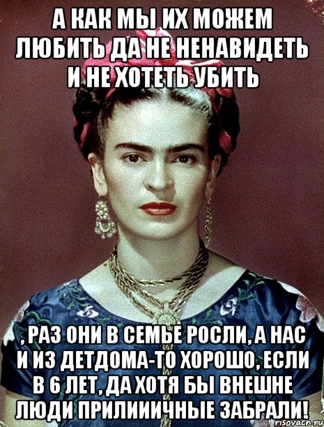 А как мы их можем любить да не ненавидеть и не хотеть убить , раз они в семье росли, а нас и из детдома-то хорошо, если в 6 лет, да хотя бы внешне люди прилииичные забрали!, Мем Magdalena Carmen Frieda Kahlo Ca