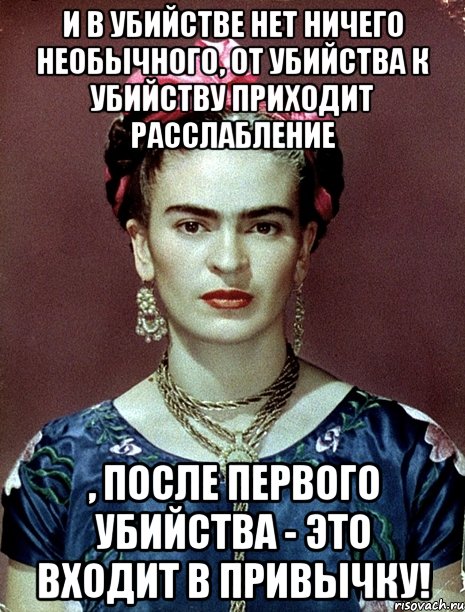 И в убийстве нет ничего необычного, от убийства к убийству приходит расслабление , после первого убийства - это входит в привычку!, Мем Magdalena Carmen Frieda Kahlo Ca