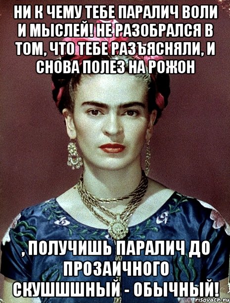 Ни к чему тебе паралич воли и мыслей! Не разобрался в том, что тебе разъясняли, и снова полез на рожон , получишь паралич до прозаичного скушшшный - обычный!, Мем Magdalena Carmen Frieda Kahlo Ca