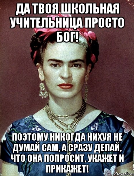 Да твоя школьная учительница просто Бог! Поэтому никогда нихуя не думай сам, а сразу делай, что она попросит, укажет и прикажет!, Мем Magdalena Carmen Frieda Kahlo Ca