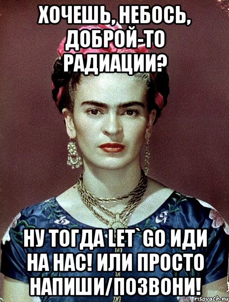Хочешь, небось, доброй-то радиации? Ну тогда let`go иди на нас! Или просто напиши/позвони!, Мем Magdalena Carmen Frieda Kahlo Ca