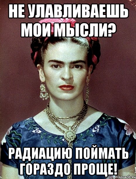 Не улавливаешь мои мысли? Радиацию поймать гораздо проще!, Мем Magdalena Carmen Frieda Kahlo Ca