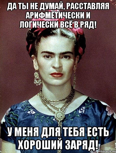 Да ты не думай, расставляя арифметически и логически всё в ряд! У меня для тебя есть хороший заряд!, Мем Magdalena Carmen Frieda Kahlo Ca
