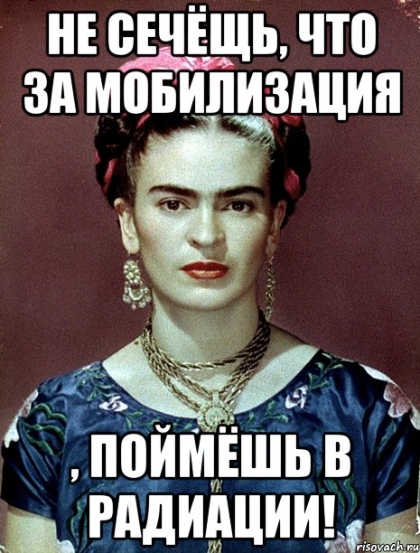 Не сечёщь, что за мобилизация , поймёшь в радиации!, Мем Magdalena Carmen Frieda Kahlo Ca