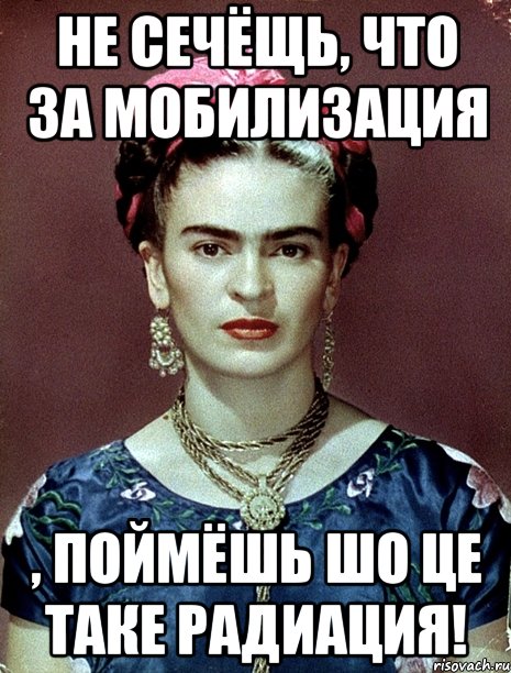 Не сечёщь, что за мобилизация , поймёшь шо це таке радиация!, Мем Magdalena Carmen Frieda Kahlo Ca