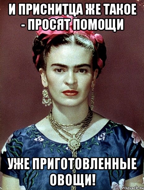 И приснитца же такое - просят помощи уже приготовленные овощи!, Мем Magdalena Carmen Frieda Kahlo Ca